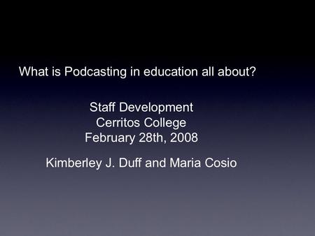 What is Podcasting in education all about? Kimberley J. Duff and Maria Cosio Staff Development Cerritos College February 28th, 2008.