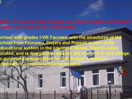 Motto : It is not enough to know, you have to apply; not enough to want, you have to do. (J.W.Goethe) School with grades I-VIII Farcasa, with the structures.