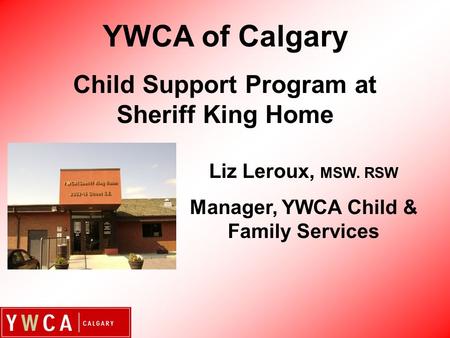 Liz Leroux, MSW. RSW Manager, YWCA Child & Family Services YWCA of Calgary Child Support Program at Sheriff King Home.