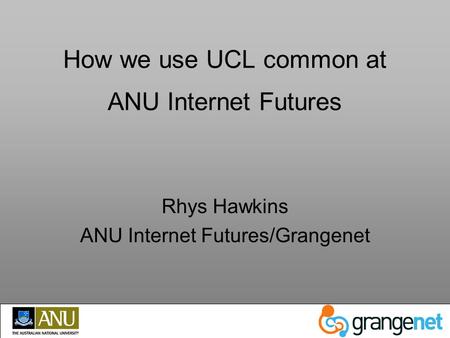 How we use UCL common at ANU Internet Futures Rhys Hawkins ANU Internet Futures/Grangenet.