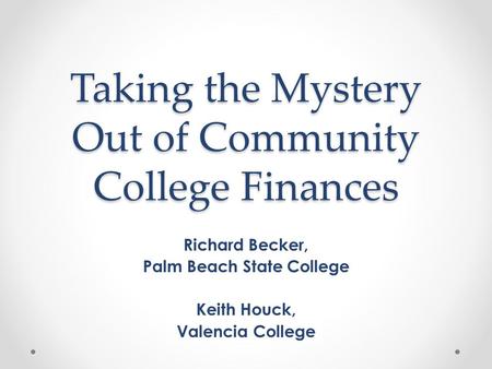 Taking the Mystery Out of Community College Finances Richard Becker, Palm Beach State College Keith Houck, Valencia College.