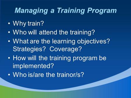 Managing a Training Program Why train? Who will attend the training? What are the learning objectives? Strategies? Coverage? How will the training program.