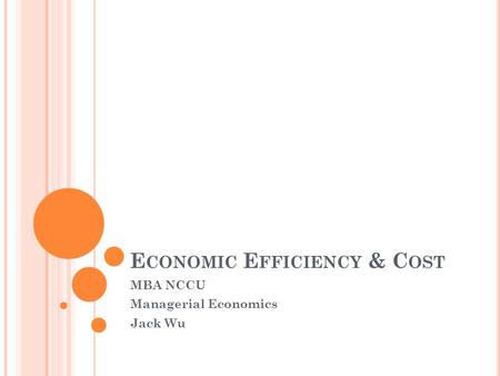 E CONOMIC E FFICIENCY & C OST MBA NCCU Managerial Economics Jack Wu.