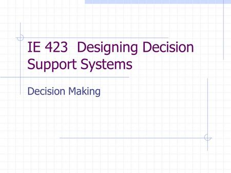 IE 423 Designing Decision Support Systems Decision Making.