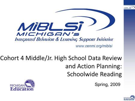 Spring, 2009 www.cenmi.org/miblsi Cohort 4 Middle/Jr. High School Data Review and Action Planning: Schoolwide Reading.