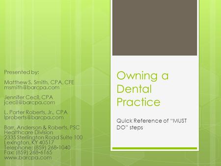 Owning a Dental Practice Quick Reference of “MUST DO” steps Presented by: Matthew S. Smith, CPA, CFE Jennifer Cecil, CPA