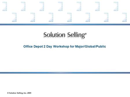 © Solution Selling, Inc. 2009 Office Depot 2 Day Workshop for Major/Global/Public.