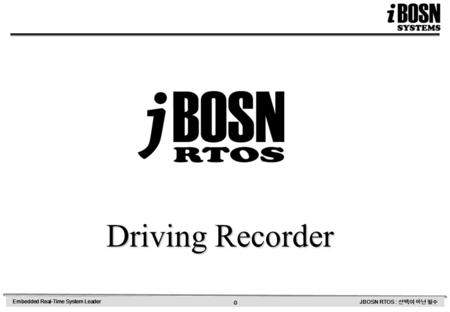 0 Embedded Real-Time System Leader JBOSN RTOS : 선택이 아닌 필수 Driving Recorder.