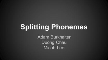 Splitting Phonemes Adam Burkhalter Duong Chau Micah Lee.