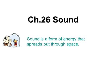 Sound is a form of energy that spreads out through space. Ch.26 Sound.