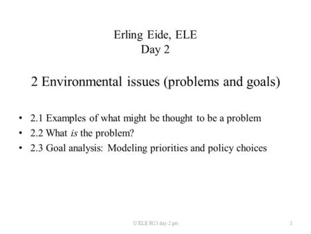 Erling Eide, ELE Day 2 2 Environmental issues (problems and goals) 2.1 Examples of what might be thought to be a problem 2.2 What is the problem? 2.3 Goal.