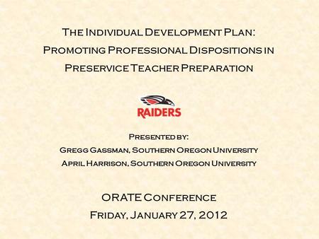 The Individual Development Plan: Promoting Professional Dispositions in Preservice Teacher Preparation Presented by: Gregg Gassman, Southern Oregon University.