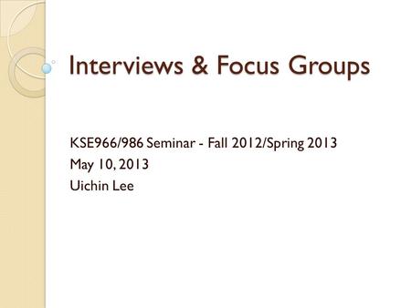 Interviews & Focus Groups KSE966/986 Seminar - Fall 2012/Spring 2013 May 10, 2013 Uichin Lee.