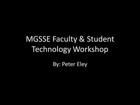 MGSSE Faculty & Student Technology Workshop By: Peter Eley.