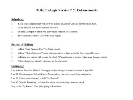 OrthoProLogic Version 2.51 Enhancements Scheduler 1.Rescheduled appointment will never be marked as Arrived/Cancelled (with smiley face). 2.Chart Revision.