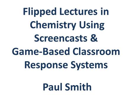 Flipped Lectures in Chemistry Using Screencasts & Game-Based Classroom Response Systems Paul Smith.