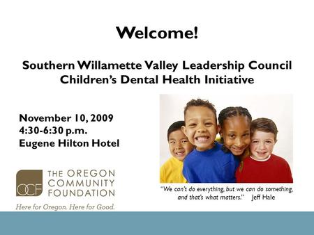 Welcome! Southern Willamette Valley Leadership Council Children’s Dental Health Initiative “ We can’t do everything, but we can do something, and that’s.