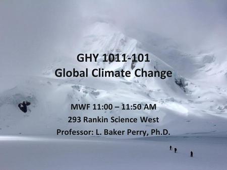 GHY 1011-101 Global Climate Change MWF 11:00 – 11:50 AM 293 Rankin Science West Professor: L. Baker Perry, Ph.D.