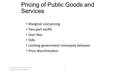 Copyright © by Houghton Mifflin Company. All rights reserved. 1 Pricing of Public Goods and Services Marginal cost pricing Two-part tariffs User fees Tolls.