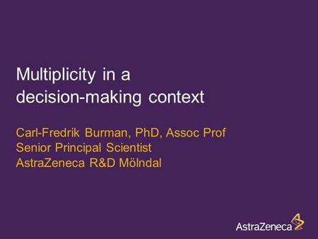 Carl-Fredrik Burman, PhD, Assoc Prof Senior Principal Scientist AstraZeneca R&D Mölndal Multiplicity in a decision-making context.