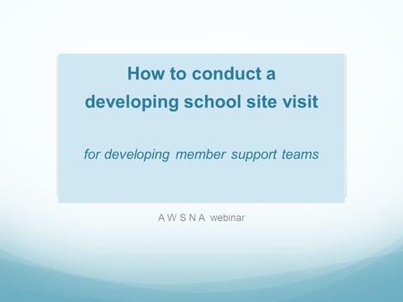 How to conduct a developing school site visit for developing member support teams A W S N A webinar.