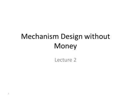 Mechanism Design without Money Lecture 2 1. Let’s start another way… Everyone choose a number between zero and a hundred, and write it on the piece of.