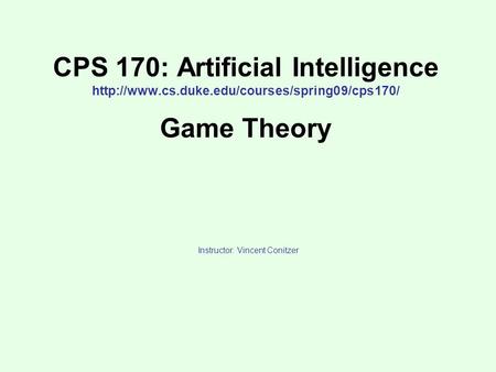 CPS 170: Artificial Intelligence  Game Theory Instructor: Vincent Conitzer.