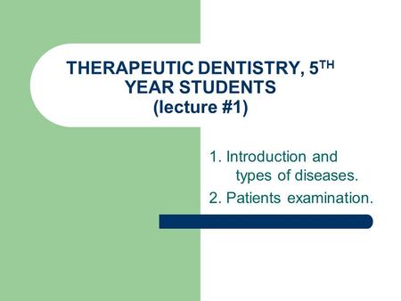 THERAPEUTIC DENTISTRY, 5 TH YEAR STUDENTS (lecture #1) 1. Introduction and types of diseases. 2. Patients examination.