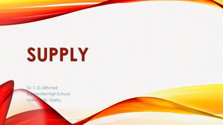 SUPPLY Dr. T. D. Mitchell Bonneville High School Idaho Falls, Idaho Economics: concepts and choices, 2011. Holt McDougal.