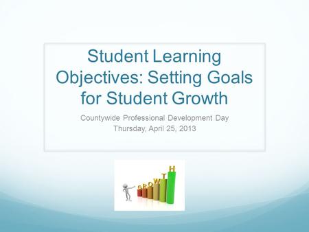 Student Learning Objectives: Setting Goals for Student Growth Countywide Professional Development Day Thursday, April 25, 2013.