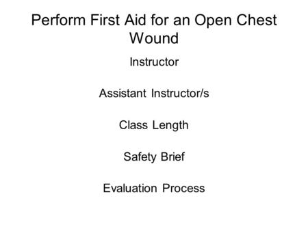 Perform First Aid for an Open Chest Wound Instructor Assistant Instructor/s Class Length Safety Brief Evaluation Process.