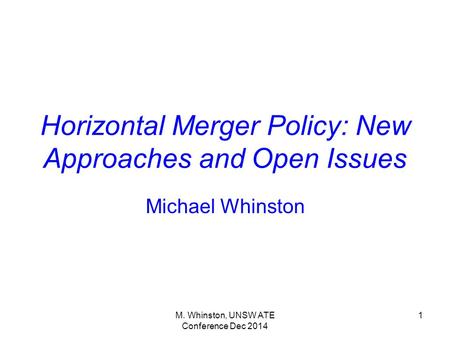 M. Whinston, UNSW ATE Conference Dec 2014 1 Horizontal Merger Policy: New Approaches and Open Issues Michael Whinston.