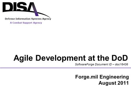 A Combat Support Agency Defense Information Systems Agency Agile Development at the DoD SoftwareForge Document ID – doc16436 Forge.mil Engineering August.