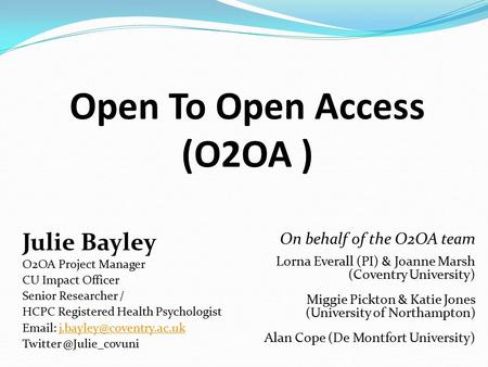 Open To Open Access (O2OA ) Julie Bayley O2OA Project Manager CU Impact Officer Senior Researcher / HCPC Registered Health Psychologist