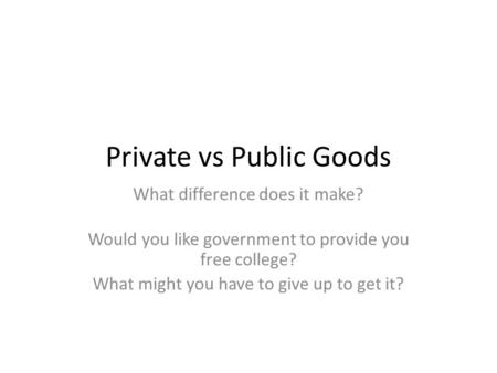 Private vs Public Goods What difference does it make? Would you like government to provide you free college? What might you have to give up to get it?