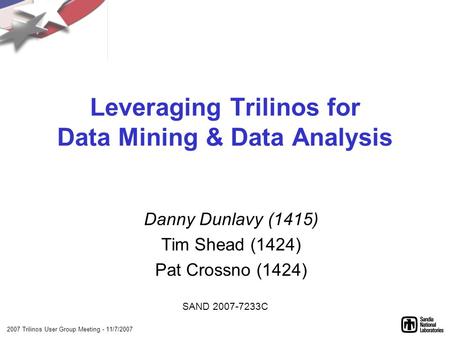 2007 Trilinos User Group Meeting - 11/7/2007 Leveraging Trilinos for Data Mining & Data Analysis Danny Dunlavy (1415) Tim Shead (1424) Pat Crossno (1424)