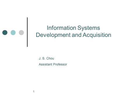 1 Information Systems Development and Acquisition J. S. Chou Assistant Professor.