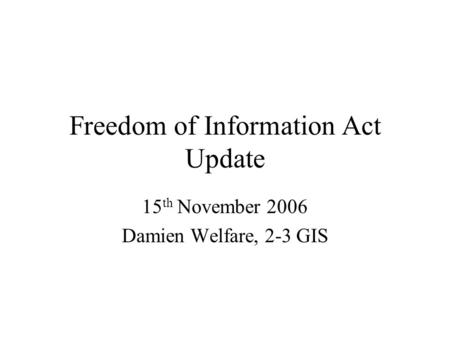 Freedom of Information Act Update 15 th November 2006 Damien Welfare, 2-3 GIS.