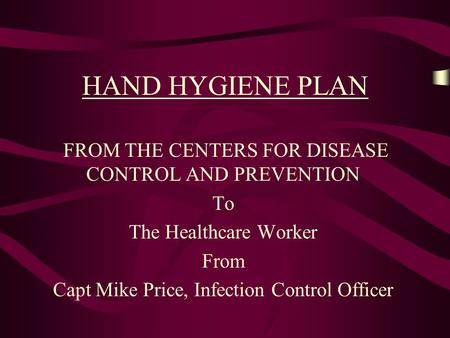 HAND HYGIENE PLAN FROM THE CENTERS FOR DISEASE CONTROL AND PREVENTION To The Healthcare Worker From Capt Mike Price, Infection Control Officer.