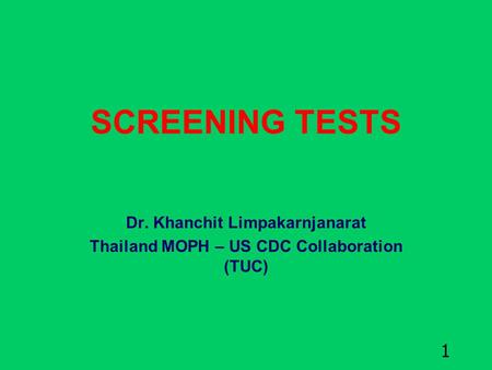 1 SCREENING TESTS Dr. Khanchit Limpakarnjanarat Thailand MOPH – US CDC Collaboration (TUC)