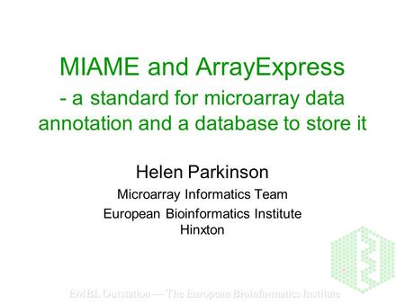 EMBL Outstation — The European Bioinformatics Institute MIAME and ArrayExpress - a standard for microarray data annotation and a database to store it Helen.