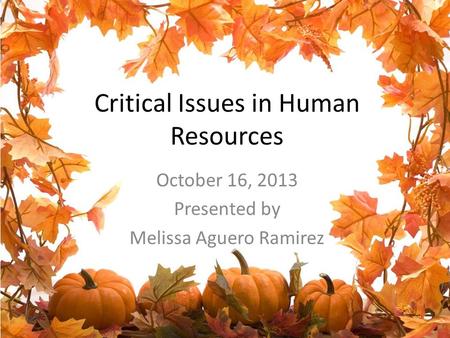 Critical Issues in Human Resources October 16, 2013 Presented by Melissa Aguero Ramirez.