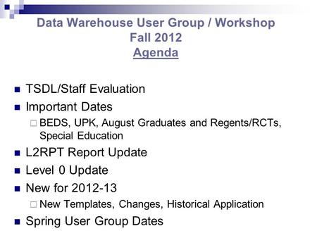 Data Warehouse User Group / Workshop Fall 2012 Agenda TSDL/Staff Evaluation Important Dates  BEDS, UPK, August Graduates and Regents/RCTs, Special Education.