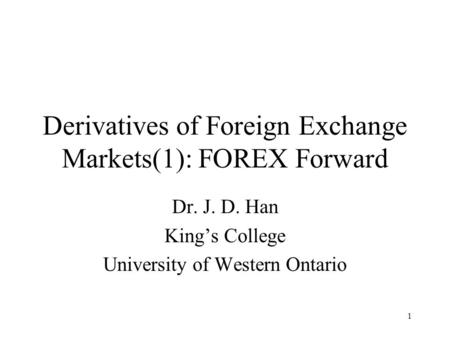 1 Derivatives of Foreign Exchange Markets(1): FOREX Forward Dr. J. D. Han King’s College University of Western Ontario.