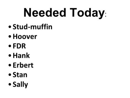 Needed Today : Stud-muffin Hoover FDR Hank Erbert Stan Sally * Remember: Accents are always welcome & encouraged!