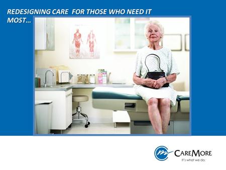 REDESIGNING CARE FOR THOSE WHO NEED IT MOST…. Since 1993, CareMore and its founder, CareMore Medical Group, Inc., have been successful in delivering quality.