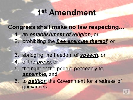 1 st Amendment Congress shall make no law respecting… 1.an establishment of religion, or 2.prohibiting the free exercise thereof; or 3.abridging the freedom.