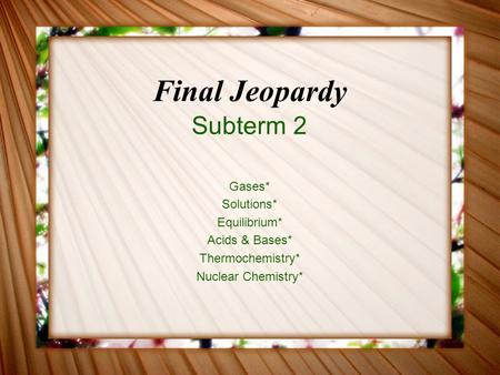 Final Jeopardy Subterm 2 Gases* Solutions* Equilibrium* Acids & Bases* Thermochemistry* Nuclear Chemistry*