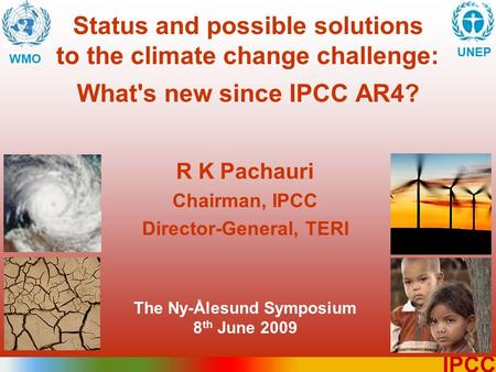 1 IPCC Status and possible solutions to the climate change challenge: What's new since IPCC AR4? WMO UNEP R K Pachauri Chairman, IPCC Director-General,