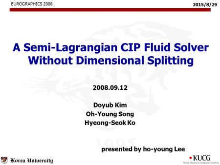 2015/8/29 A Semi-Lagrangian CIP Fluid Solver Without Dimensional Splitting 2008.09.12 Doyub Kim Oh-Young Song Hyeong-Seok Ko presented by ho-young Lee.